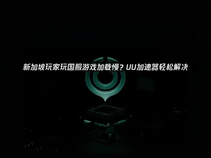 新加坡玩国服游戏加载慢解决方案深度解析！