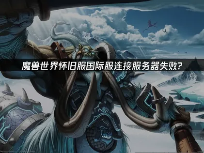 魔獸世界懷舊服國際服連接服務器失敗的實用解決方法解析！