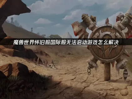 魔兽世界怀旧服国际服无法启动游戏原因及高效解决攻略！