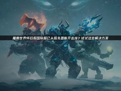 魔兽世界怀旧服国际服已从服务器断开连接的有效解决方法！