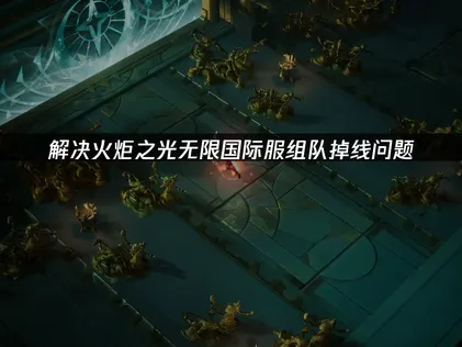 火炬之光无限国际服组队掉线原因及解决全攻略！