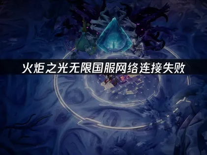 火炬之光无限国服网络连接失败？告别连接失败终极指南！