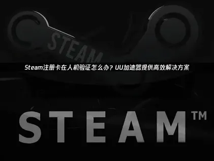Steam注册卡在人机验证深度解决方法与UU加速器优势！