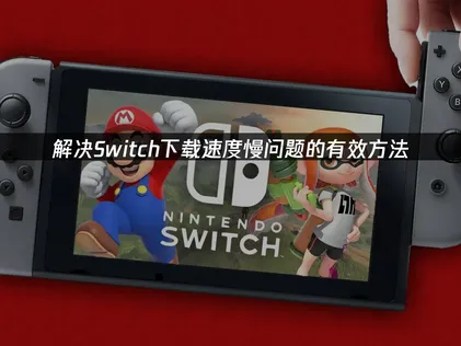 Switch下载速度慢解决全攻略：告别龟速，畅快游戏！