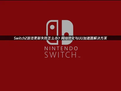 Switch2遊戲更新失敗原因及高效解決方案深度解析！