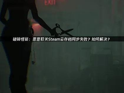 破碎怪谈恶意取关Steam存档同步失败？用UU云存档彻底解决难题！