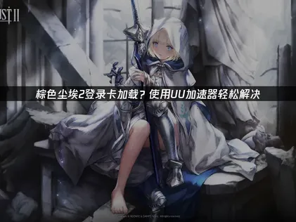 棕色塵埃2登入卡住？網路優化與解決方案大公開！