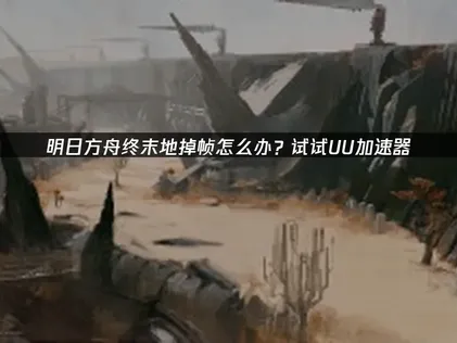 明日方舟终末地掉帧卡顿原因及优化指南！