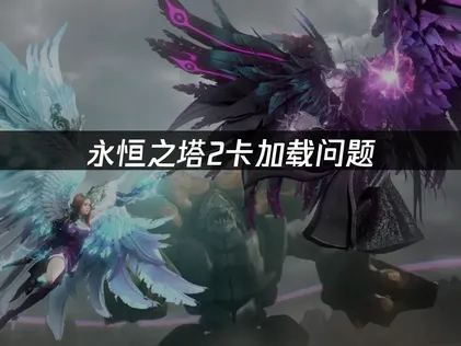 永恒之塔2卡加载问题深度解析与全方位解决指南！