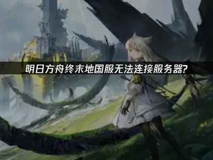 明日方舟终末地国服无法连接服务器问题的解决指南！