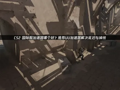 CS2国际服加速器哪个好？告别延迟与掉线！