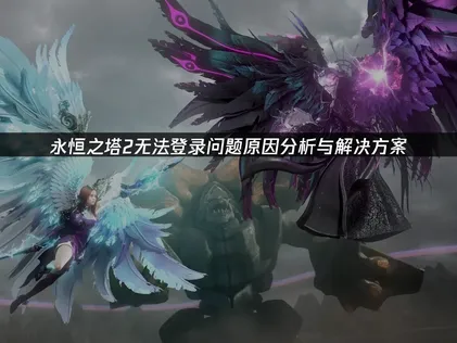 永恒之塔2无法登录原因与优化解决方案全解析！