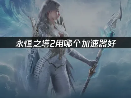 永恒之塔2用哪个加速器好全方位解析！
