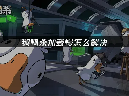 鹅鸭杀加载慢和卡顿的原因及加速方法详解！