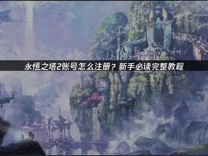 永恒之塔2账号怎么注册指南：突破网络壁垒，开启亚特雷亚冒险！