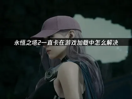 永恒之塔2一直卡在游戏加载中原因及对策详解！