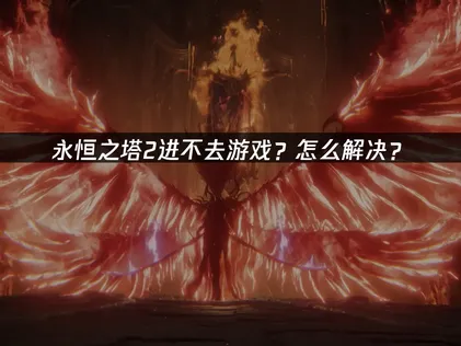 永恒之塔2进不去解决方案：网络优化与系统设置指南！