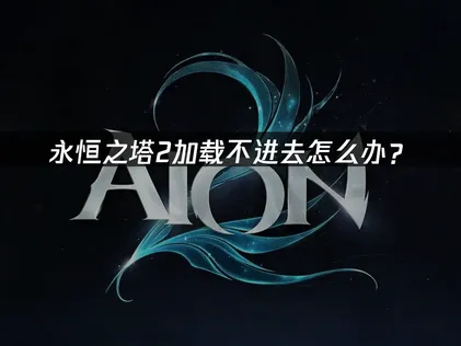 永恒之塔2加载不进去问题解析与网络优化指南！