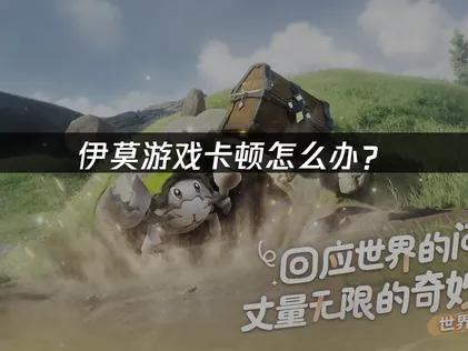 解决伊莫卡顿：优化体验与大世界冒险！