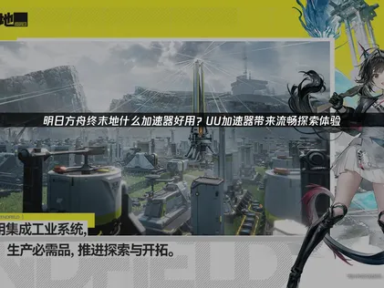 明日方舟终末地什么加速器好用：游戏畅玩全攻略！