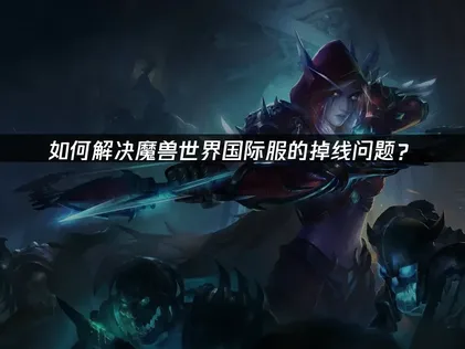 魔獸世界國際服掉線問題與UU加速器應用指南！