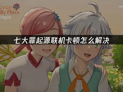 七大罪起源联机卡顿原因分析与解决方案！