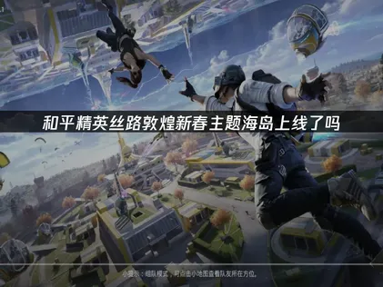 和平精英絲路敦煌新春主題海島上線：新地圖暢玩指南！