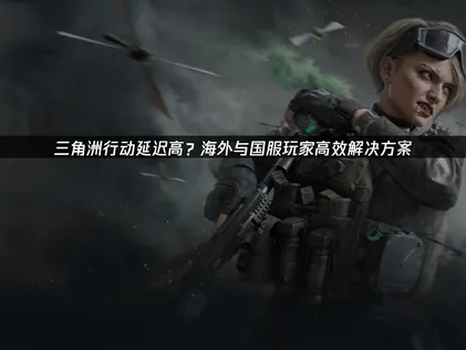 三角洲行动延迟高解决指南：告别卡顿，畅享丝滑对战！