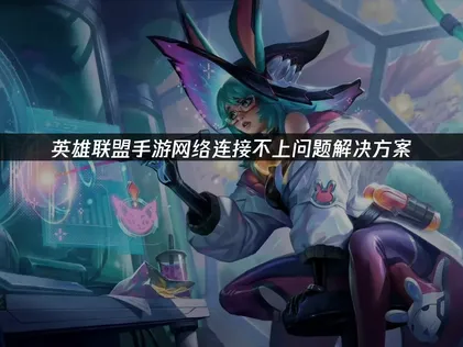 英雄联盟手游网络连接不上原因及高效解决方案！