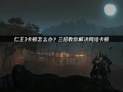 仁王3卡顿原因及UU加速器高效优化指南！