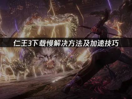 仁王3下载慢问题的原因分析与提速方案！