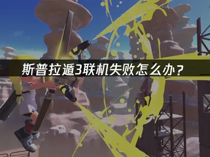 斯普拉遁3联机失败原因与2026年实用解决方案！