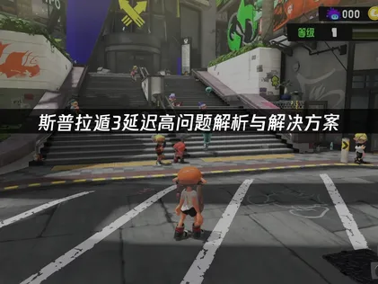 斯普拉遁3延迟高成因与解决方案深度解析！