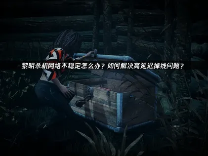 黎明杀机网络不稳定？畅玩网络优化全攻略！