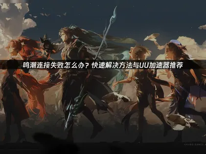 鸣潮连接失败原因分析与高效解决指南！