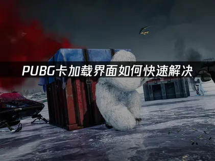 PUBG加载界面卡顿原因分析与实用解决指南！