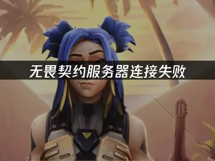 无畏契约服务器连接失败怎么办？高效解决方法全解析！