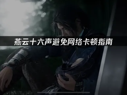 燕云十六声避免网络卡顿深度优化攻略！