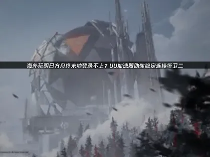 海外玩明日方舟终末地登录不上网络优化攻略！