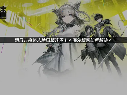 明日方舟终末地国服连不上问题全攻略！