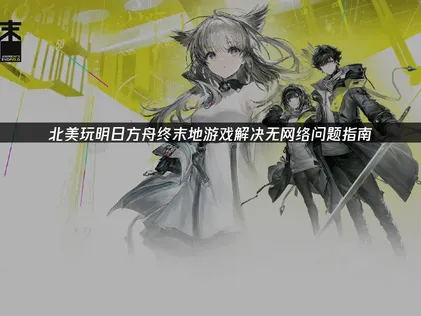 北美玩明日方舟终末地游戏无网络与UU加速器解决方案！