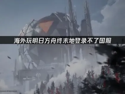 海外玩明日方舟终末地登录不了国服了吗？解决登录难题指南！