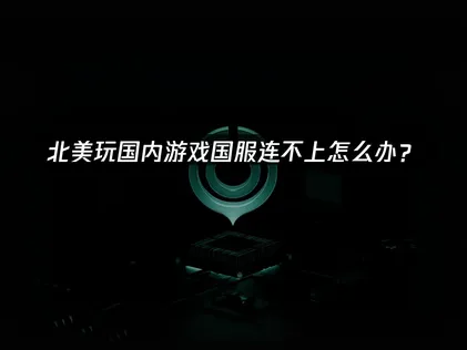 北美玩国内游戏国服连不上：低延迟连接指南！