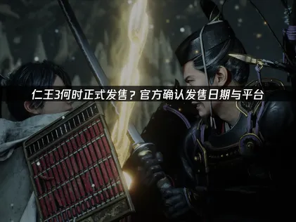 仁王3正式发售与全新玩法详解及网络优化建议！