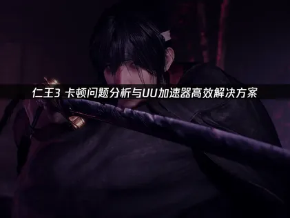 仁王3卡顿的全面解析与网络优化方案！