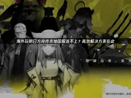 海外玩明日方舟终末地国服连不上网络体验！