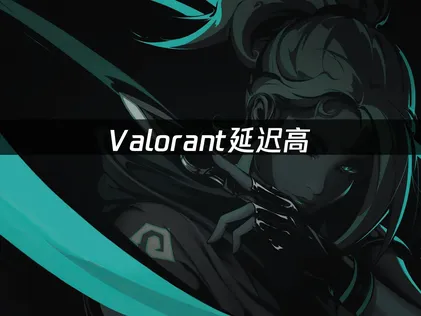 Valorant延迟高原因及高效优化方法详解！