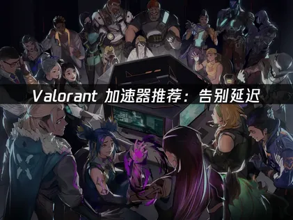 VALORANT加速器推薦：用UU加速器告別延遲困擾！