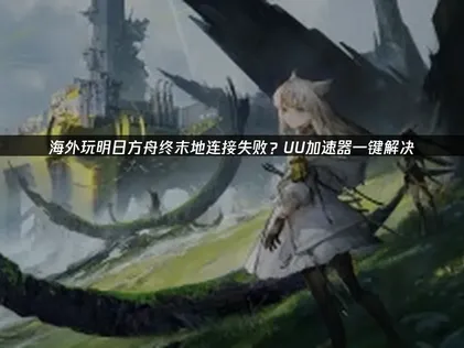 海外玩明日方舟终末地连接失败网络优化指南！