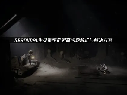 REANIMAL生灵重塑延迟高解决办法详解及优化技巧！